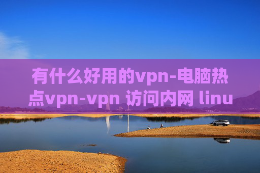 有什么好用的vpn-电脑热点vpn-vpn 访问内网 linux