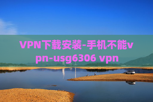 VPN下载安装-手机不能vpn-usg6306 vpn