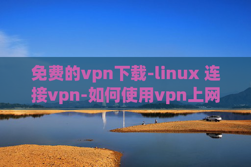 免费的vpn下载-linux 连接vpn-如何使用vpn上网