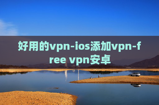 好用的vpn-ios添加vpn-free vpn安卓