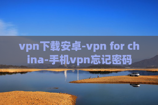 vpn下载安卓-vpn for china-手机vpn忘记密码