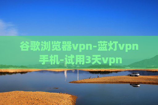 谷歌浏览器vpn-蓝灯vpn 手机-试用3天vpn