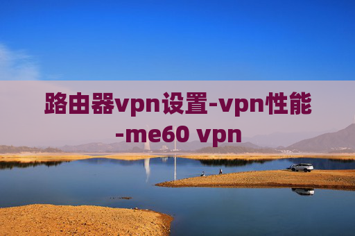 路由器vpn设置-vpn性能-me60 vpn