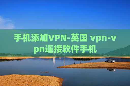 手机添加VPN-英国 vpn-vpn连接软件手机