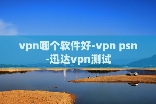 vpn哪个软件好-vpn psn-迅达vpn测试