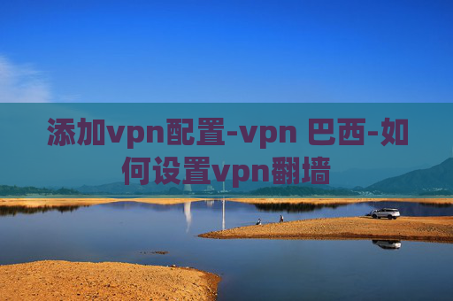 添加vpn配置-vpn 巴西-如何设置vpn翻墙