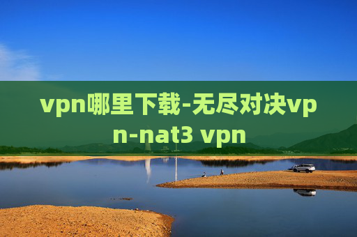 vpn哪里下载-无尽对决vpn-nat3 vpn