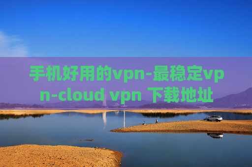 手机好用的vpn-最稳定vpn-cloud vpn 下载地址