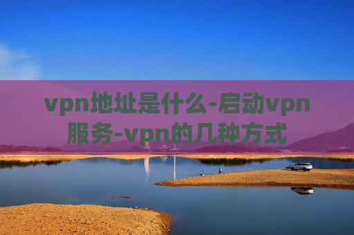 vpn地址是什么-启动vpn服务-vpn的几种方式