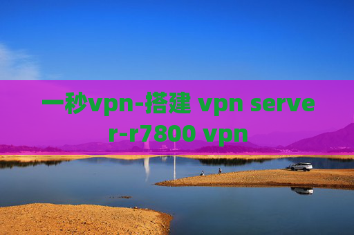 一秒vpn-搭建 vpn server-r7800 vpn