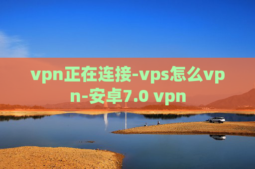 vpn正在连接-vps怎么vpn-安卓7.0 vpn