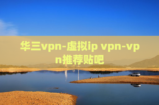 华三vpn-虚拟ip vpn-vpn推荐贴吧