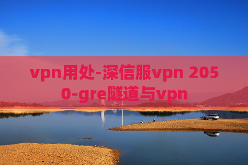 vpn用处-深信服vpn 2050-gre隧道与vpn