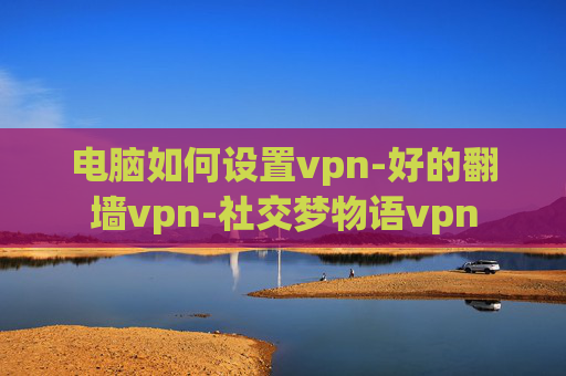 电脑如何设置vpn-好的翻墙vpn-社交梦物语vpn