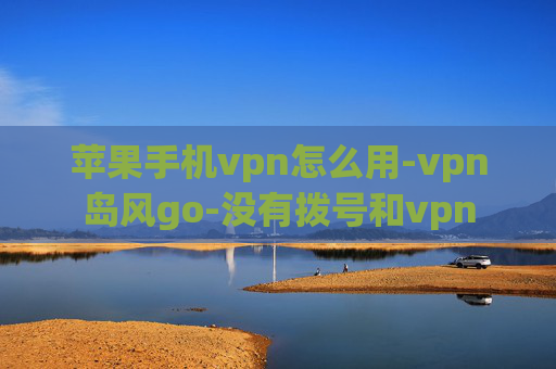 苹果手机vpn怎么用-vpn岛风go-没有拨号和vpn