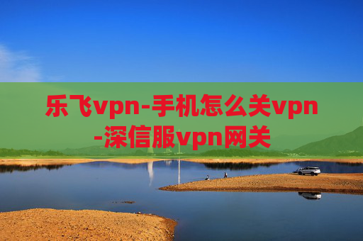 乐飞vpn-手机怎么关vpn-深信服vpn网关