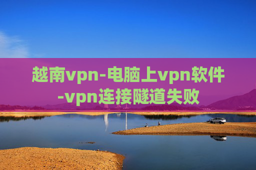 越南vpn-电脑上vpn软件-vpn连接隧道失败