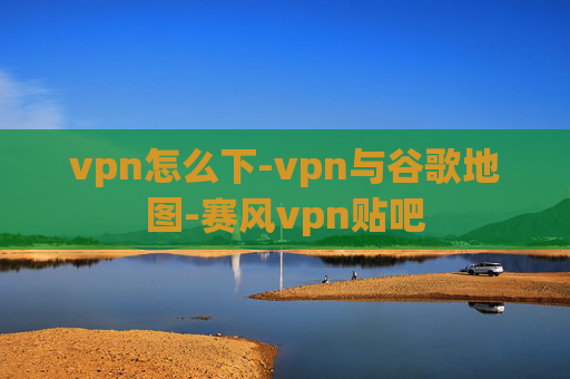 vpn怎么下-vpn与谷歌地图-赛风vpn贴吧