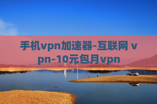 手机vpn加速器-互联网 vpn-10元包月vpn