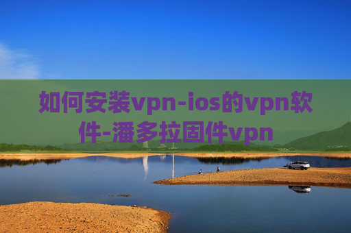 如何安装vpn-ios的vpn软件-潘多拉固件vpn