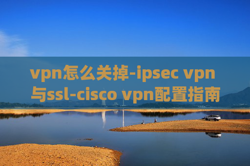 vpn怎么关掉-ipsec vpn 与ssl-cisco vpn配置指南