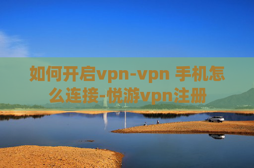 如何开启vpn-vpn 手机怎么连接-悦游vpn注册