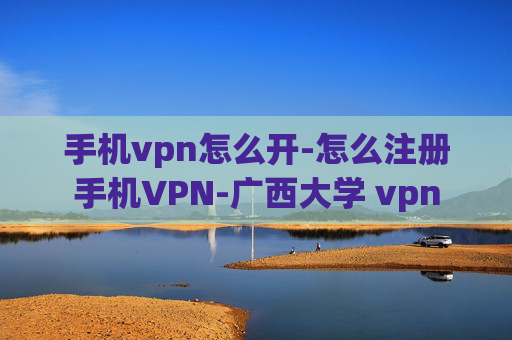 手机vpn怎么开-怎么注册手机VPN-广西大学 vpn