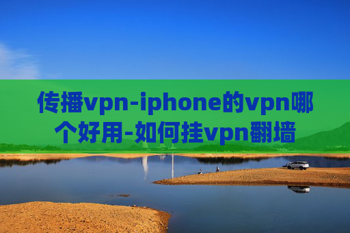 传播vpn-iphone的vpn哪个好用-如何挂vpn翻墙