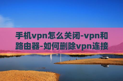 手机vpn怎么关闭-vpn和路由器-如何删除vpn连接