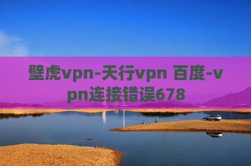 壁虎vpn-天行vpn 百度-vpn连接错误678