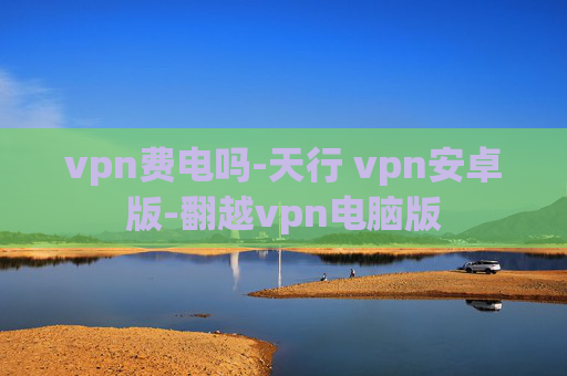 vpn费电吗-天行 vpn安卓版-翻越vpn电脑版