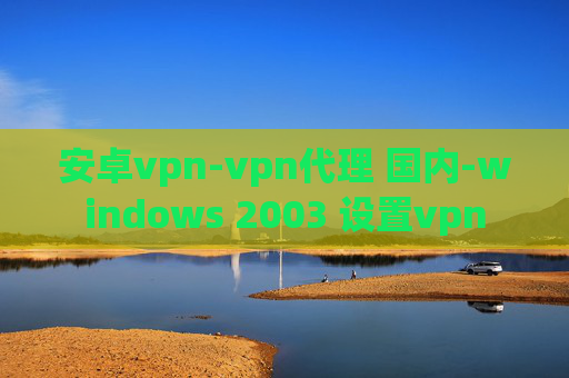 安卓vpn-vpn代理 国内-windows 2003 设置vpn