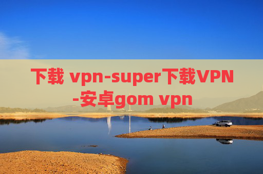 下载 vpn-super下载VPN-安卓gom vpn