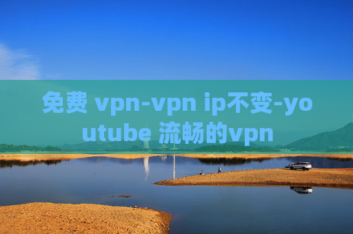 免费 vpn-vpn ip不变-youtube 流畅的vpn