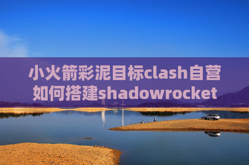 小火箭彩泥目标clash自营如何搭建shadowrocket