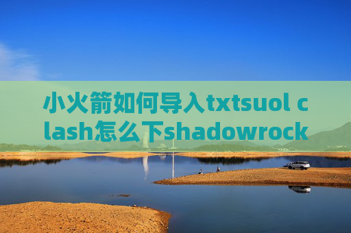 小火箭如何导入txtsuol clash怎么下shadowrocket