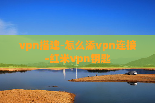 vpn搭建-怎么添vpn连接-红米vpn钥匙