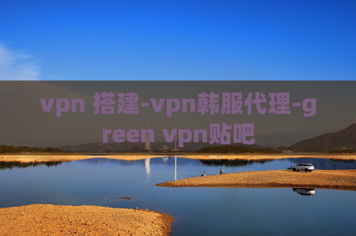 vpn 搭建-vpn韩服代理-green vpn贴吧