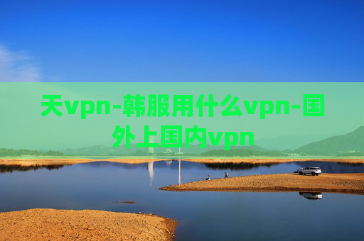 天vpn-韩服用什么vpn-国外上国内vpn