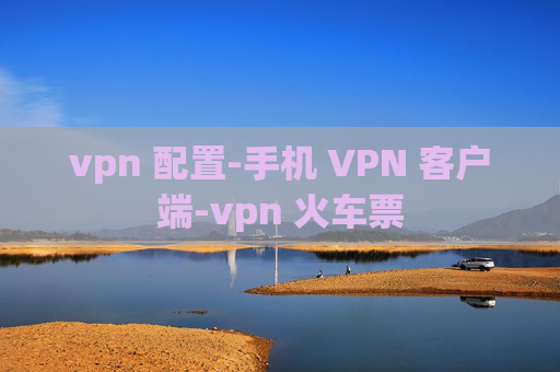 vpn 配置-手机 VPN 客户端-vpn 火车票