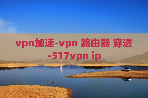 vpn加速-vpn 路由器 穿透-517vpn ip