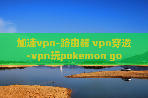 加速vpn-路由器 vpn穿透-vpn玩pokemon go