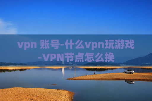 vpn 账号-什么vpn玩游戏-VPN节点怎么换