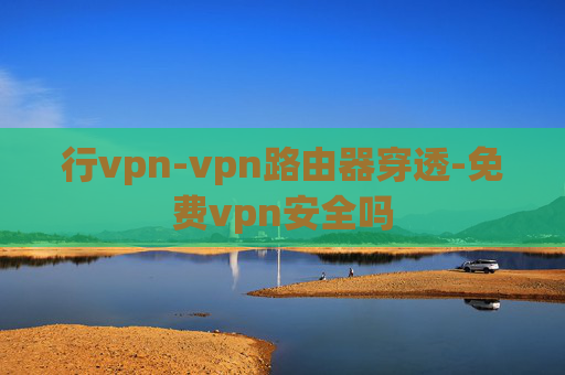 行vpn-vpn路由器穿透-免费vpn安全吗