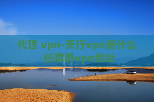 代理 vpn-天行vpn是什么-任意游vpn地址