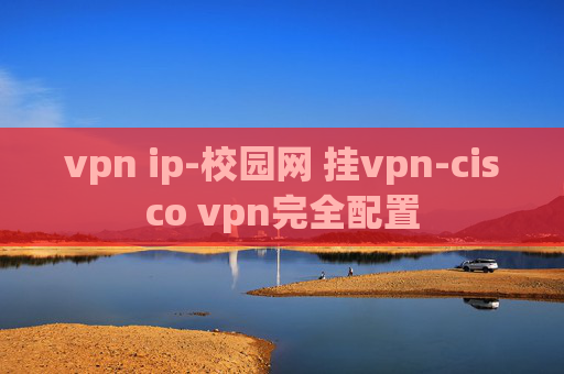 vpn ip-校园网 挂vpn-cisco vpn完全配置