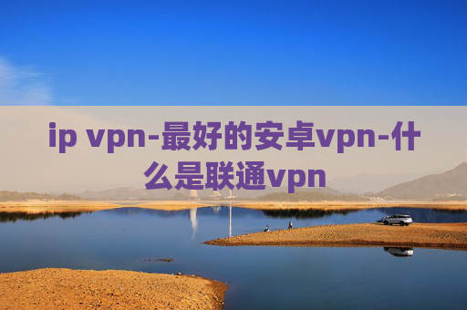 ip vpn-最好的安卓vpn-什么是联通vpn