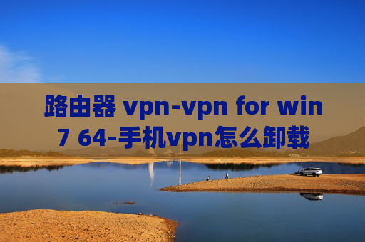 路由器 vpn-vpn for win7 64-手机vpn怎么卸载