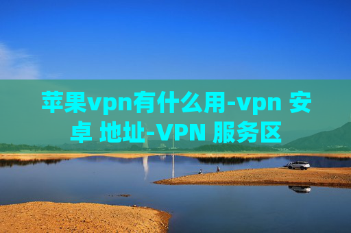 苹果vpn有什么用-vpn 安卓 地址-VPN 服务区