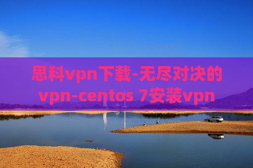 思科vpn下载-无尽对决的vpn-centos 7安装vpn